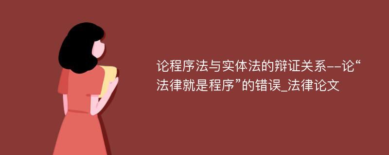 论程序法与实体法的辩证关系--论“法律就是程序”的错误_法律论文