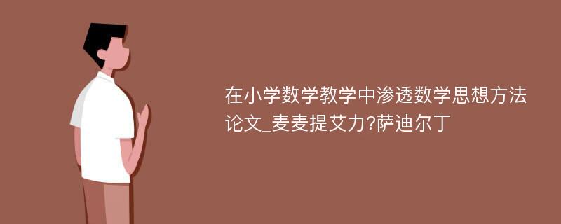 在小学数学教学中渗透数学思想方法论文_麦麦提艾力?萨迪尔丁