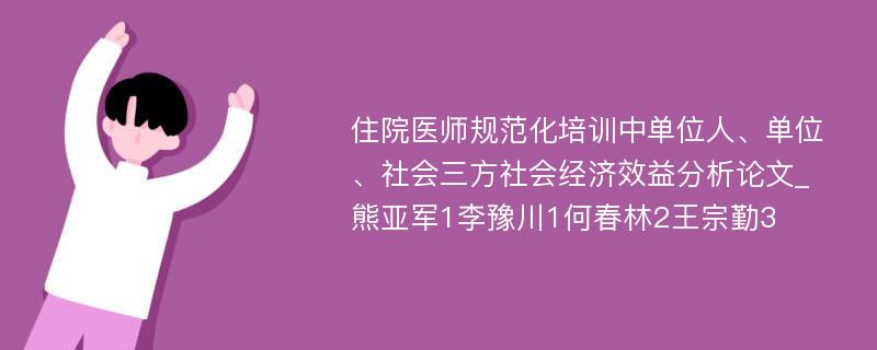 住院医师规范化培训中单位人、单位、社会三方社会经济效益分析论文_熊亚军1李豫川1何春林2王宗勤3