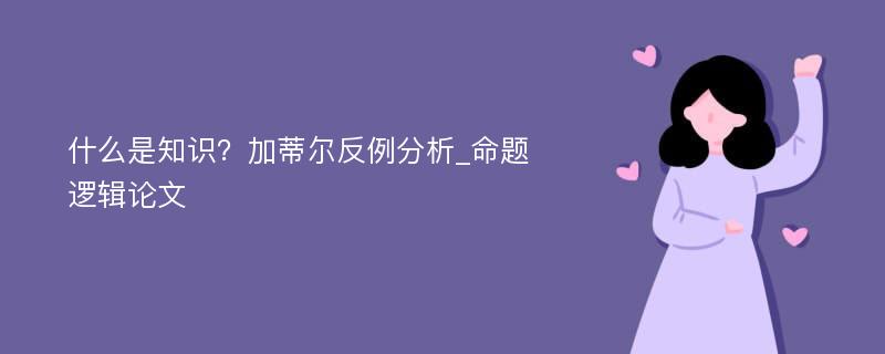 什么是知识？加蒂尔反例分析_命题逻辑论文