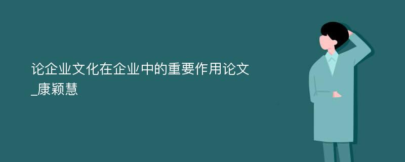 论企业文化在企业中的重要作用论文_康颖慧