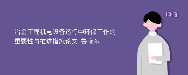 冶金工程机电设备运行中环保工作的重要性与推进措施论文_鲁晓东