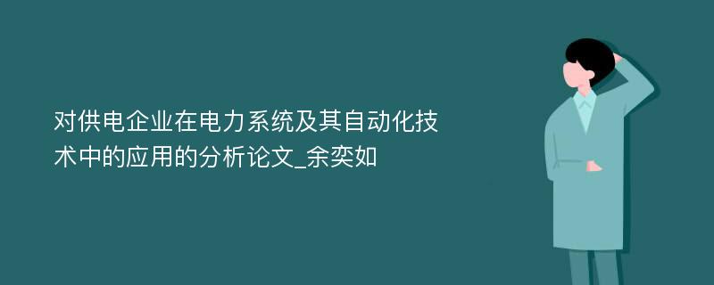 对供电企业在电力系统及其自动化技术中的应用的分析论文_余奕如