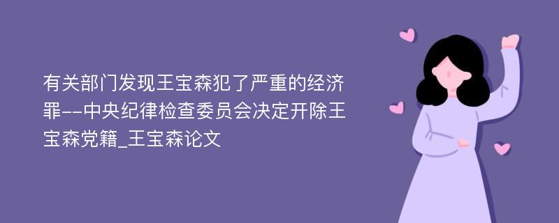 有关部门发现王宝森犯了严重的经济罪--中央纪律检查委员会决定开除王宝森党籍_王宝森论文