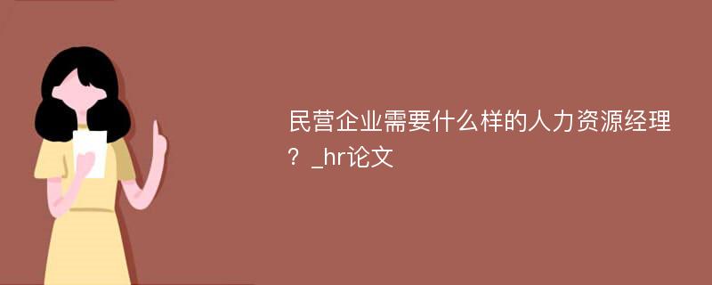 民营企业需要什么样的人力资源经理？_hr论文