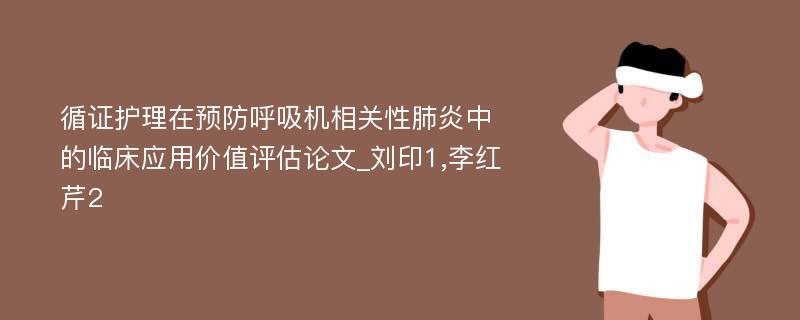 循证护理在预防呼吸机相关性肺炎中的临床应用价值评估论文_刘印1,李红芹2