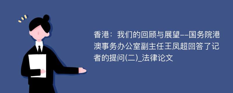 香港：我们的回顾与展望--国务院港澳事务办公室副主任王凤超回答了记者的提问(二)_法律论文