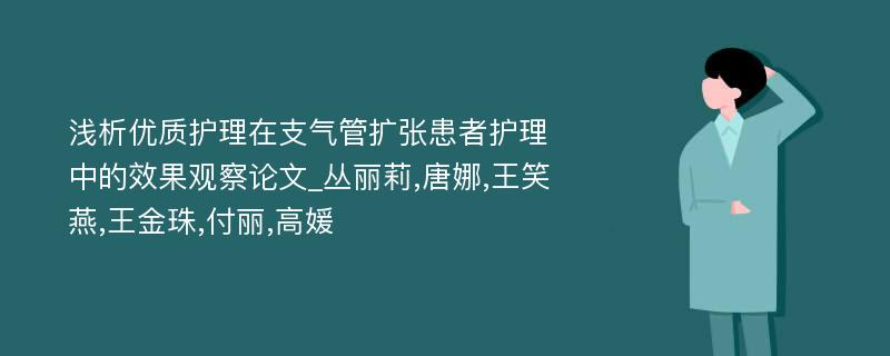 浅析优质护理在支气管扩张患者护理中的效果观察论文_丛丽莉,唐娜,王笑燕,王金珠,付丽,高媛