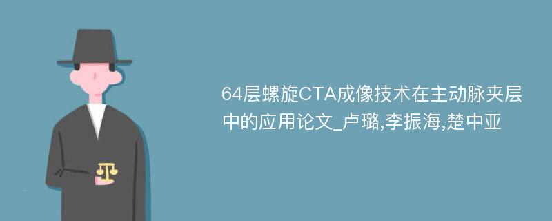 64层螺旋CTA成像技术在主动脉夹层中的应用论文_卢璐,李振海,楚中亚