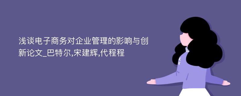 浅谈电子商务对企业管理的影响与创新论文_巴特尔,宋建辉,代程程