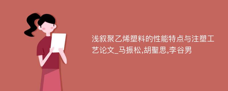 浅叙聚乙烯塑料的性能特点与注塑工艺论文_马振松,胡聖思,李谷男