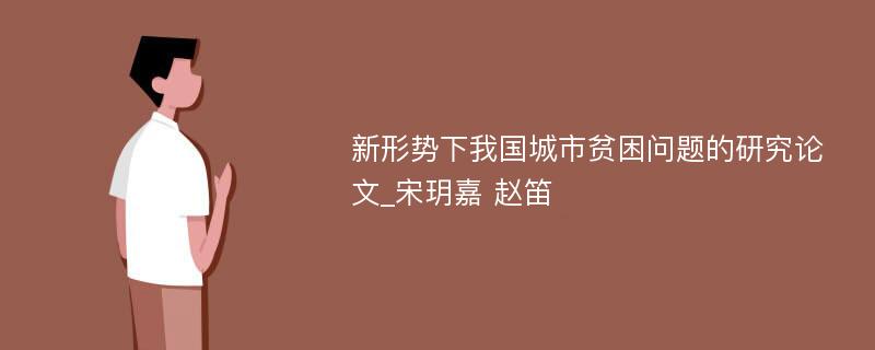 新形势下我国城市贫困问题的研究论文_宋玥嘉 赵笛