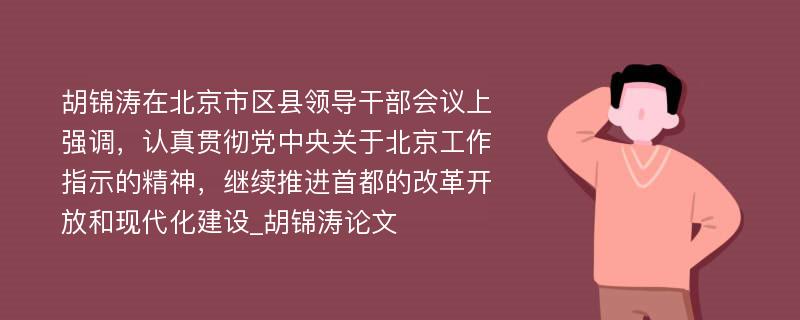 胡锦涛在北京市区县领导干部会议上强调，认真贯彻党中央关于北京工作指示的精神，继续推进首都的改革开放和现代化建设_胡锦涛论文