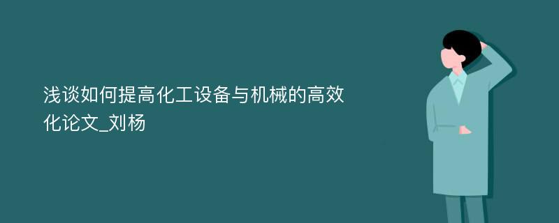 浅谈如何提高化工设备与机械的高效化论文_刘杨