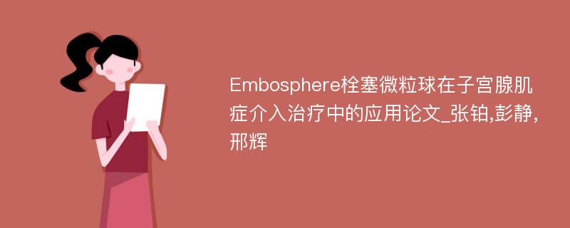 Embosphere栓塞微粒球在子宫腺肌症介入治疗中的应用论文_张铂,彭静,邢辉