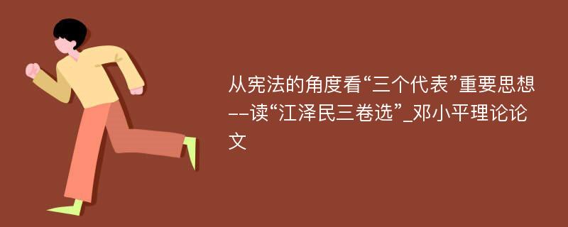 从宪法的角度看“三个代表”重要思想--读“江泽民三卷选”_邓小平理论论文