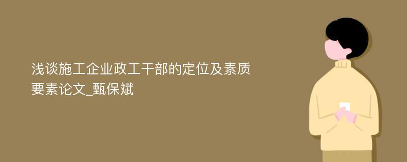 浅谈施工企业政工干部的定位及素质要素论文_甄保斌