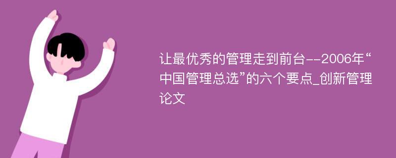 让最优秀的管理走到前台--2006年“中国管理总选”的六个要点_创新管理论文