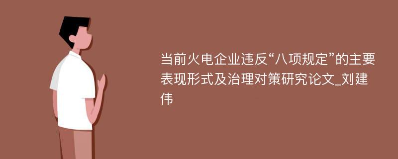 当前火电企业违反“八项规定”的主要表现形式及治理对策研究论文_刘建伟