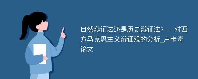 自然辩证法还是历史辩证法？--对西方马克思主义辩证观的分析_卢卡奇论文