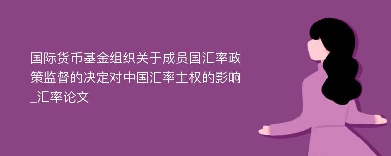 国际货币基金组织关于成员国汇率政策监督的决定对中国汇率主权的影响_汇率论文