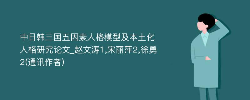 中日韩三国五因素人格模型及本土化人格研究论文_赵文涛1,宋丽萍2,徐勇2(通讯作者)