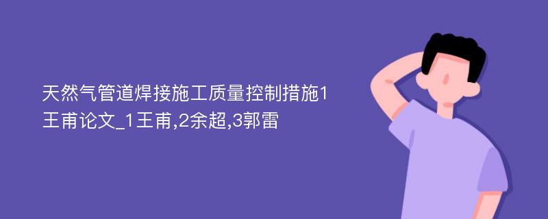 天然气管道焊接施工质量控制措施1王甫论文_1王甫,2余超,3郭雷