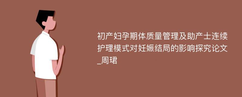 初产妇孕期体质量管理及助产士连续护理模式对妊娠结局的影响探究论文_周珺