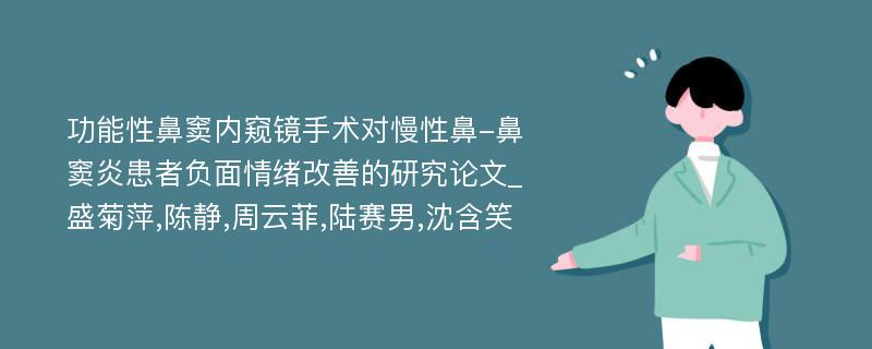 功能性鼻窦内窥镜手术对慢性鼻-鼻窦炎患者负面情绪改善的研究论文_盛菊萍,陈静,周云菲,陆赛男,沈含笑