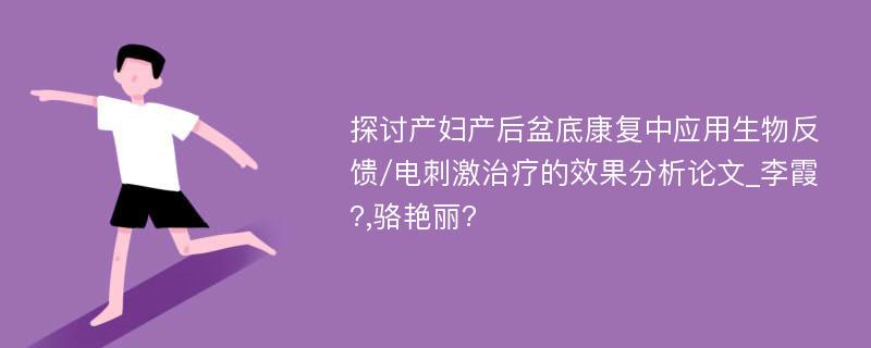 探讨产妇产后盆底康复中应用生物反馈/电刺激治疗的效果分析论文_李霞?,骆艳丽?