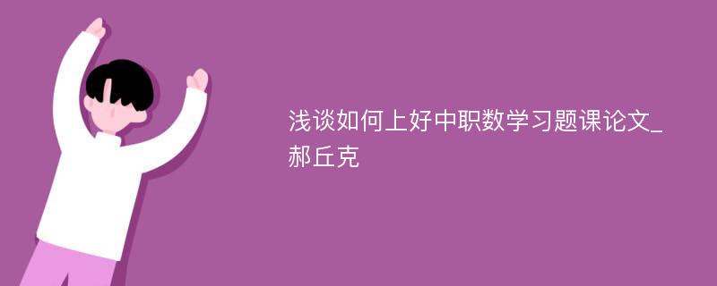 浅谈如何上好中职数学习题课论文_郝丘克