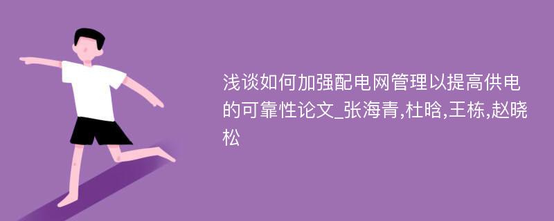 浅谈如何加强配电网管理以提高供电的可靠性论文_张海青,杜晗,王栋,赵晓松