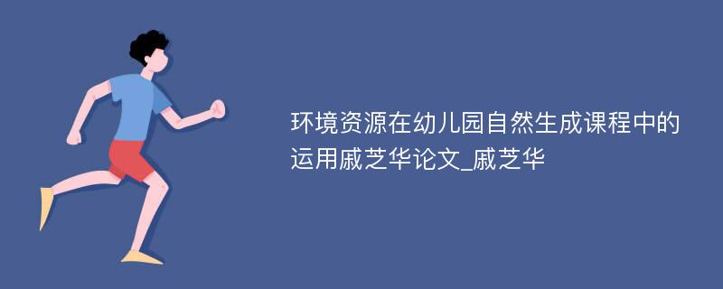 环境资源在幼儿园自然生成课程中的运用戚芝华论文_戚芝华