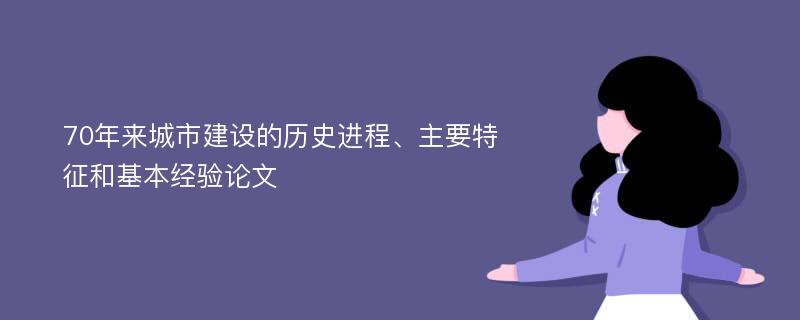 70年来城市建设的历史进程、主要特征和基本经验论文