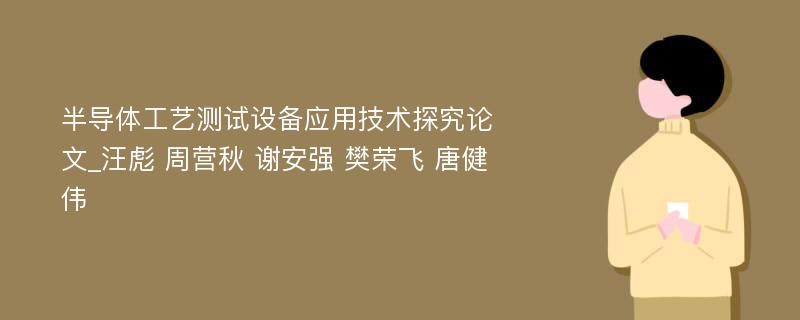 半导体工艺测试设备应用技术探究论文_汪彪 周营秋 谢安强 樊荣飞 唐健伟