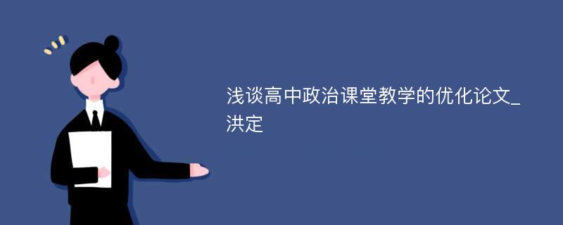 浅谈高中政治课堂教学的优化论文_洪定