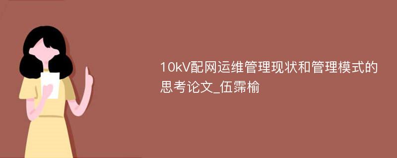 10kV配网运维管理现状和管理模式的思考论文_伍霈榆