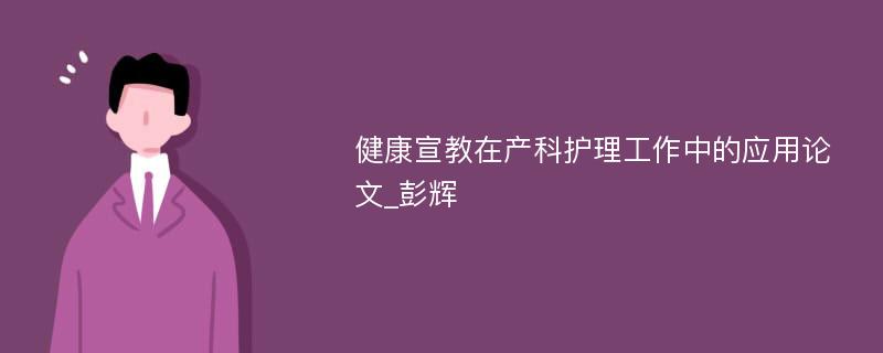 健康宣教在产科护理工作中的应用论文_彭辉