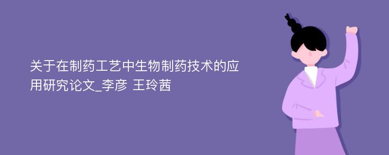 关于在制药工艺中生物制药技术的应用研究论文_李彦 王玲茜