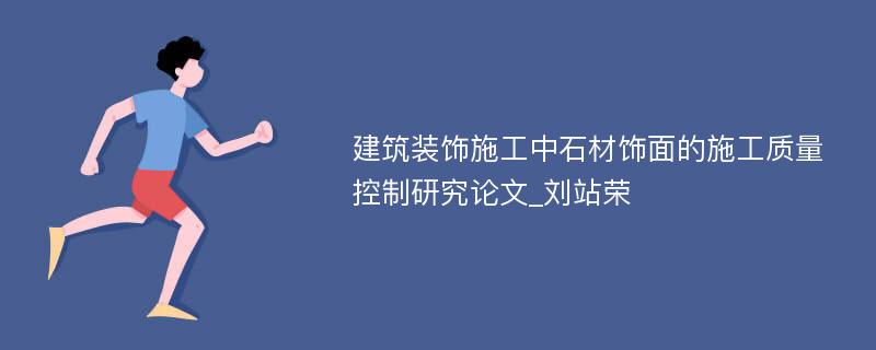 建筑装饰施工中石材饰面的施工质量控制研究论文_刘站荣