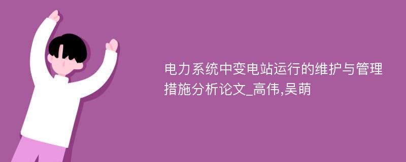 电力系统中变电站运行的维护与管理措施分析论文_高伟,吴萌