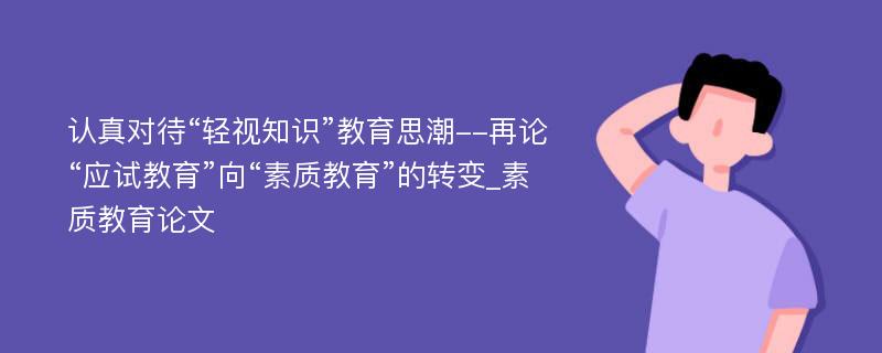 认真对待“轻视知识”教育思潮--再论“应试教育”向“素质教育”的转变_素质教育论文