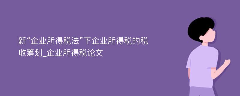 新“企业所得税法”下企业所得税的税收筹划_企业所得税论文