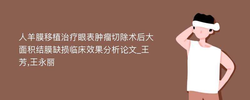 人羊膜移植治疗眼表肿瘤切除术后大面积结膜缺损临床效果分析论文_王芳,王永丽