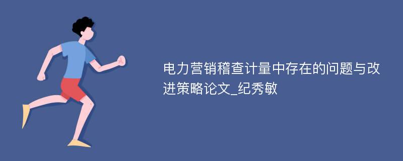 电力营销稽查计量中存在的问题与改进策略论文_纪秀敏