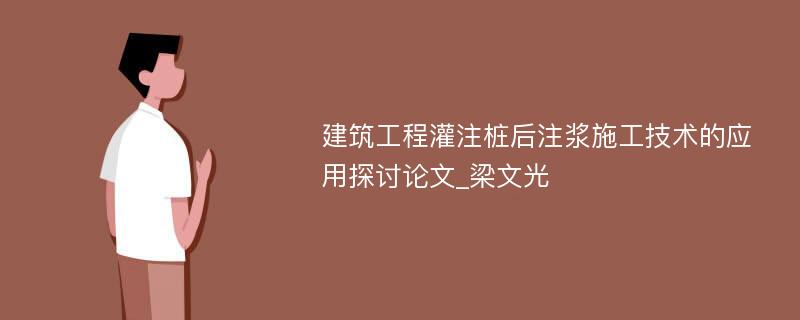 建筑工程灌注桩后注浆施工技术的应用探讨论文_梁文光