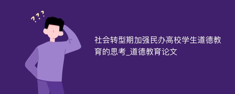 社会转型期加强民办高校学生道德教育的思考_道德教育论文