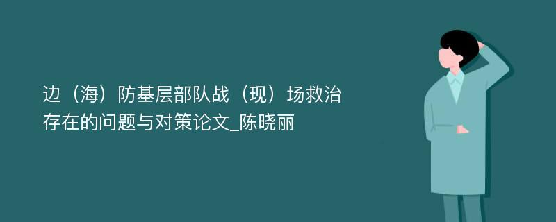 边（海）防基层部队战（现）场救治存在的问题与对策论文_陈晓丽