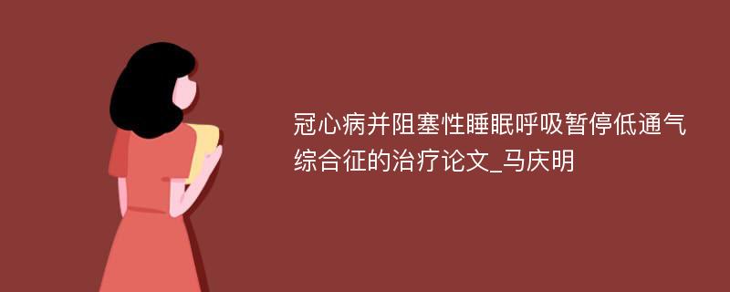 冠心病并阻塞性睡眠呼吸暂停低通气综合征的治疗论文_马庆明