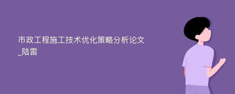 市政工程施工技术优化策略分析论文_陆雷